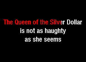 The Queen of the Silver Dollar

is not as haughty
as she seems