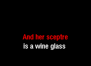 And her sceptre
is a wine glass