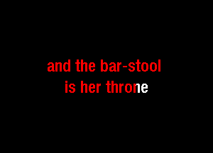 and the bar-stool

is her throne