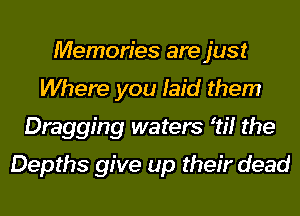 Memories are just
Where you laid them
Dragging waters 1!? the
Depths give up their dead