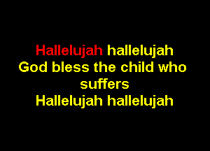 Hallelujah hallelujah
God bless the child who

suffers
Hallelujah hallelujah