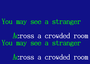 You may see a stranger

Across a crowded room
You may see a stranger

Across a crowded room