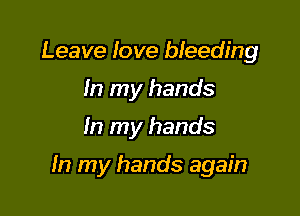 Leave love bleeding
In my hands

In my hands

In my hands again