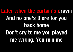 Later when the curtain's drawn
And no one's there for you
back home
Don't cry to me you played
me wrong. You ruin me