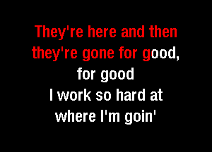 They're here and then
they're gone for good,
for good

I work so hard at
where I'm goin'