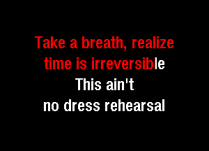 Take a breath, realize
time is irreversible

This ain't
no dress rehearsal