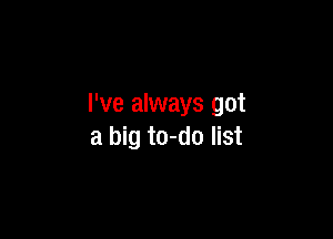 I've always got

a big to-do list
