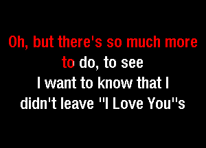 Oh, but there's so much more
to do, to see

I want to know that I
didn't leave I Love Yous