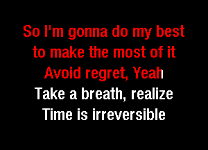 So I'm gonna do my best
to make the most of it
Avoid regret, Yeah
Take a breath, realize
Time is irreversible

g