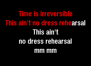 Time is irreversible
This ain't no dress rehearsal
This ain't

no dress rehearsal
mm mm