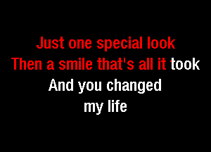 Just one special look
Then a smile that's all it took

And you changed
my life