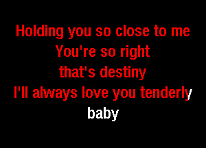 Holding you so close to me
You're so right
that's destiny

I'll always love you tenderly
baby
