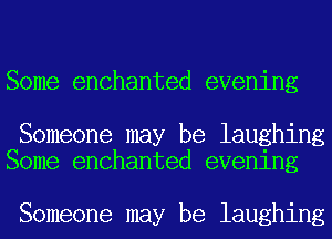Some enchanted evening

Someone may be laughing
Some enchanted evening

Someone may be laughing
