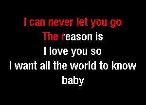 I can never let you go
The reason is
I love you so

I want all the world to know
baby