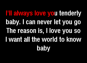 I'll always love you tenderly

baby. I can never let you go

The reason is, I love you so

I want all the world to know
baby