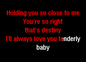 Holding you so close to me
You're so right
that's destiny

I'll always love you tenderly
baby