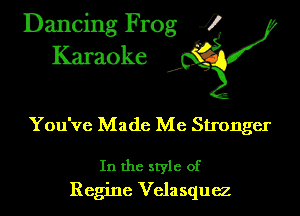 Dancing Frog ?
Kamoke

You've Made Me Stronger

In the style of
Regine Velasquez