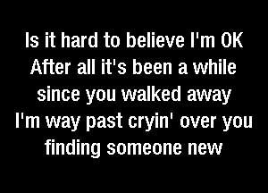 Is it hard to believe I'm 0K
After all it's been a while
since you walked away
I'm way past cryin' over you
finding someone new