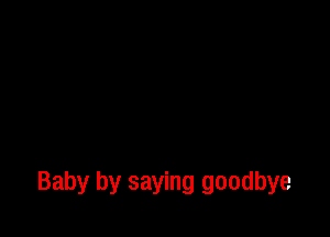 Baby by saying goodbye