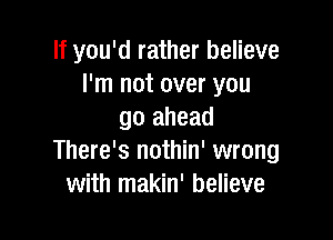 If you'd rather believe
I'm not over you
go ahead

There's nothin' wrong
with makin' believe