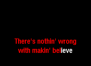 There's nothin' wrong
with makin' believe