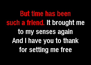 But time has been
such a friend. It brought me
to my senses again
And I have you to thank
for setting me free