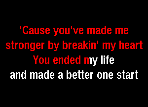 'Cause you've made me
stronger by breakin' my heart
You ended my life
and made a better one start