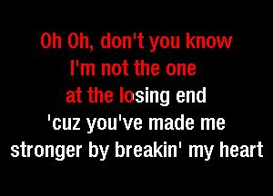 Oh Oh, don't you know
I'm not the one
at the losing end
'cuz you've made me
stronger by breakin' my heart