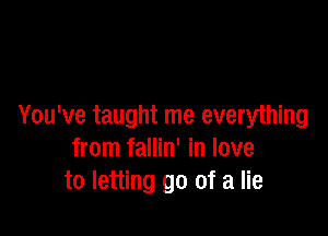 You've taught me everything

from fallin' in love
to letting go of a lie