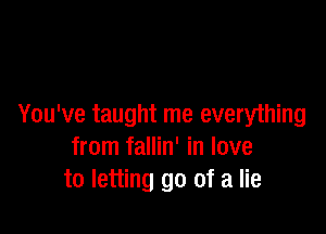 You've taught me everything

from fallin' in love
to letting go of a lie