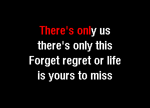 There's only us
there's only this

Forget regret or life
is yours to miss