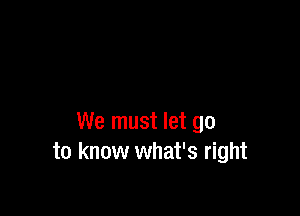 We must let go
to know what's right