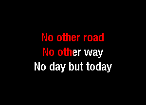 No other road

No other way
No day but today
