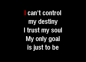 I can't control
my destiny
I trust my soul

My only goal
is just to be