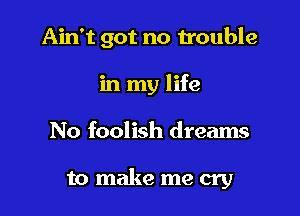 Ain't got no trouble

in my life
No foolish dreams

to make me cry