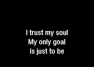 I trust my soul

My only goal
is just to be