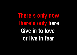 There's only now
There's only here

Give in to love
or live in fear