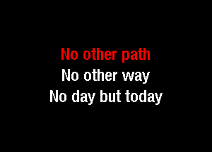 No other path

No other way
No day but today