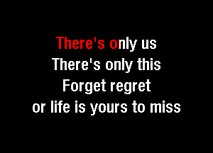 There's only us
There's only this

Forget regret
or life is yours to miss