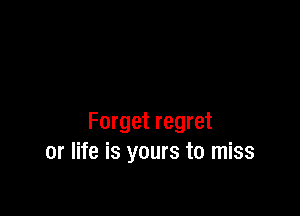 Forget regret
or life is yours to miss