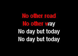 No other road
No other way

No day but today
No day but today