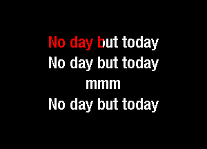 No day but today
No day but today

mmm
No day but today