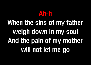 Ah-h
When the sins of my father
weigh down in my soul
And the pain of my mother
will not let me go