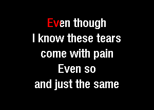 Even though
I know these tears
come with pain

Even so
and just the same