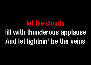 let the clouds

fill with thunderous applause
And let lightnin' be the veins