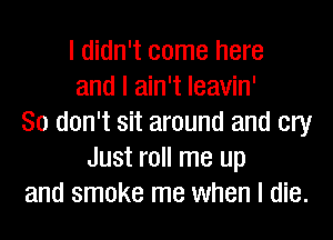 I didn't come here
and I ain't Ieavin'
So don't sit around and cry
Just roll me up
and smoke me when I die.