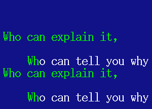 Who can explain it,

Who can tell you why
Who can explain it,

Who can tell you why