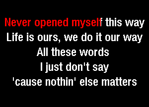 Never opened myself this way
Life is ours, we do it our way
All these words
I just don't say
'cause nothin' else matters