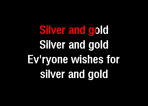 Silver and gold
Silver and gold

Ev'ryone wishes for
silver and gold