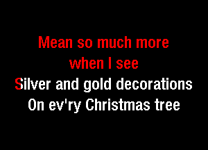 Mean so much more
when I see

Silver and gold decorations
0n ev'ry Christmas tree